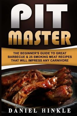 Pit Master: The Beginner's Guide To Great Barbecue & 25 Smoking Meat Recipes That Will Impress Any Carnivore + Bonus 10 Must-Try B by Delgado, Marvin