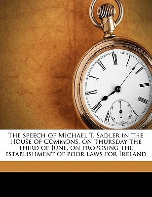 The Speech of Michael T. Sadler in the House of Commons, on Thursday the Third of June, on Proposing the Establishment of Poor Laws for Ireland by Sadler, Michael Thomas