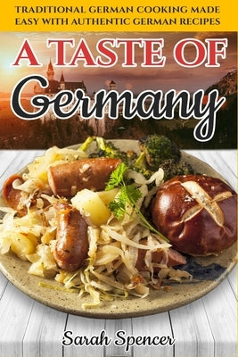 A Taste of Germany: Traditional German Cooking Made Easy with Authentic German Recipes by Spencer, Sarah