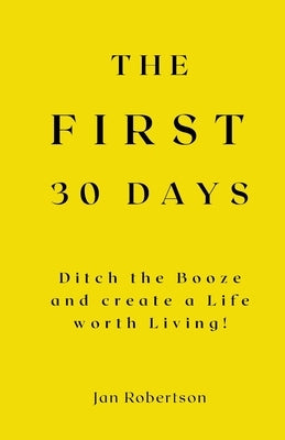 The First 30 Days: Ditch the Booze and Create a Life worth Living! by Robertson, Jan
