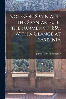 Notes on Spain and the Spaniards, in the Summer of 1859, With a Glance at Sardinia by Pettigrew, James Johnston 1828-1863