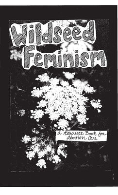 Wildseed Feminism #1: A Resource Book for Abortion Care by Blanton, Rachel