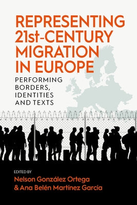 Representing 21st-Century Migration in Europe: Performing Borders, Identities and Texts by Ortega, Nelson González