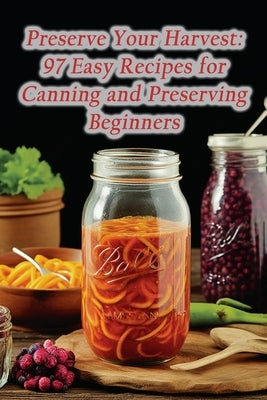 Preserve Your Harvest: 97 Easy Recipes for Canning and Preserving Beginners by Spot, Flavorsome Cravings