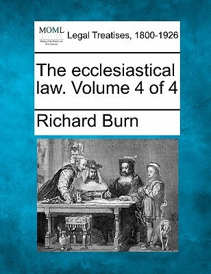 The ecclesiastical law. Volume 4 of 4 by Burn, Richard