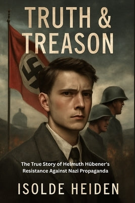 Truth & Treason: The True Story of Helmuth Hübener's Resistance Against Nazi Propaganda by Heiden, Isolde