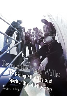 Beyond the Four Walls: The Rising Ministry and Spirituality of Hip-hop by Hidalgo-Olivares, Walter Lizando