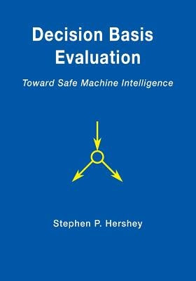 Decision Basis Evaluation: Toward Safe Machine Intelligence by Hershey, Stephen P.