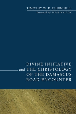 Divine Initiative and the Christology of the Damascus Road Encounter by Churchill, Timothy W. R.