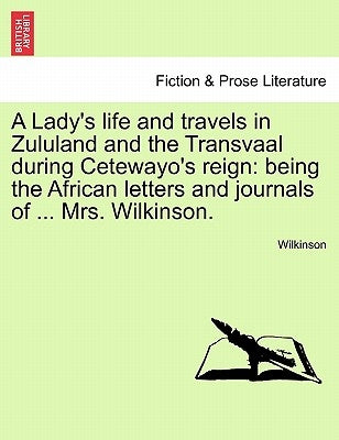 A Lady's Life and Travels in Zululand and the Transvaal During Cetewayo's Reign: Being the African Letters and Journals of ... Mrs. Wilkinson. by Wilkinson