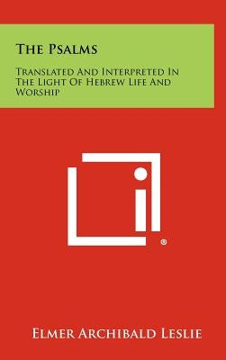 The Psalms: Translated and Interpreted in the Light of Hebrew Life and Worship by Leslie, Elmer Archibald