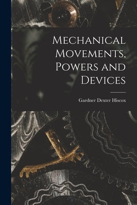 Mechanical Movements, Powers and Devices by Hiscox, Gardner Dexter