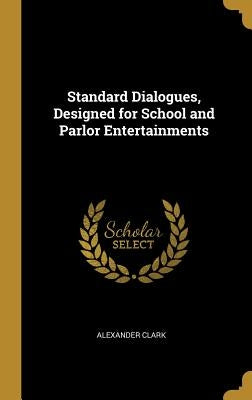 Standard Dialogues, Designed for School and Parlor Entertainments by Clark, Alexander