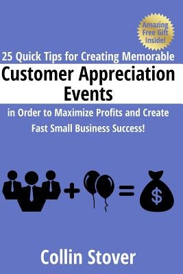 25 Quick Tips for Creating Memorable Customer Appreciation Events in Order to Maximize Profits and Create Fast Small Business Success! by Stover, Collin