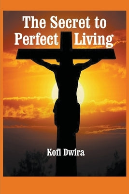 The Secret to Perfect Living by Dwira, Kofi B.