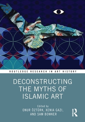 Deconstructing the Myths of Islamic Art by Öztürk, Onur