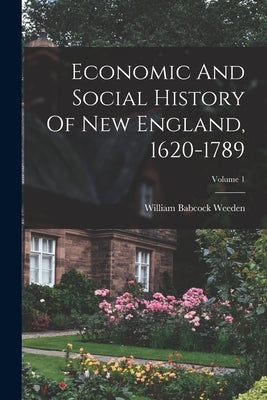Economic And Social History Of New England, 1620-1789; Volume 1 by Weeden, William Babcock