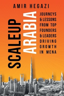 Scaleup Arabia: Journeys & Lessons from Top Founders & Leaders Driving Growth in MENA by Hegazi, Amir