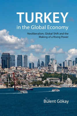 Turkey in the Global Economy: Neoliberalism, Global Shift, and the Making of a Rising Power by Gökay, Bülent