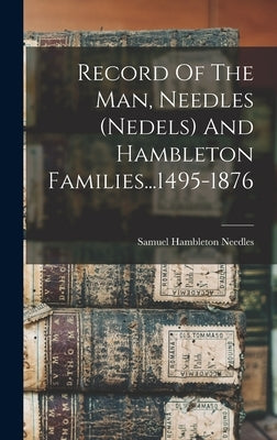 Record Of The Man, Needles (nedels) And Hambleton Families...1495-1876 by Needles, Samuel Hambleton