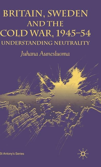 Britain, Sweden and the Cold War, 1945-54: Understanding Neutrality by Aunesluoma, J.