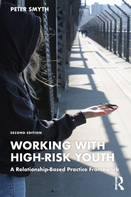 Working with High-Risk Youth: A Relationship-Based Practice Framework by Smyth, Peter