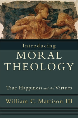 Introducing Moral Theology: True Happiness and the Virtues by Mattison, William C. III