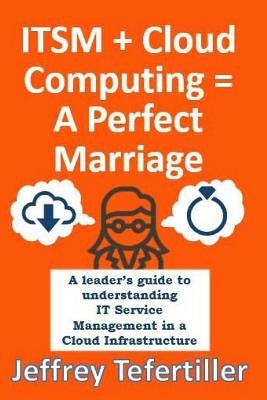 ITSM + Cloud Computing = A Perfect Marriage: A leader's guide to understanding IT Service Management in a Cloud Infrastructure by Tefertiller, Jeffrey