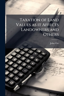 Taxation of Land Values as it Affects Landowners and Others by Orr, John