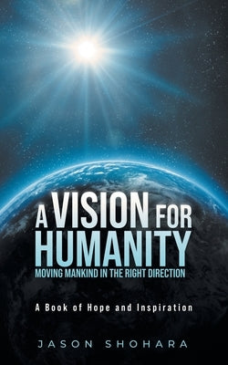 A Vision for Humanity Moving Mankind in the Right Direction: A Book of Hope and Inspiration by Shohara, Jason