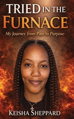 Tried in the furnace: my journey from pain to purpose by Sheppard, Keisha