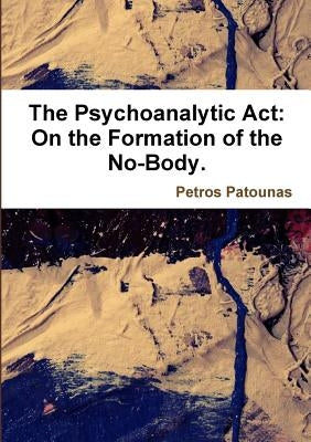 The Psychoanalytic Act: On the Formation of the No-Body. by Patounas, Petros