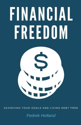 Financial Freedom: Achieving Your Goals and Living Debt Free by Holland, Fedrek