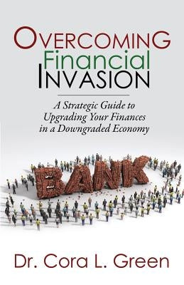 Overcoming Financial Invasion: A Strategic Guide to Upgrading Your Finances in a Downgraded Economy by Green, Dr Cora L.