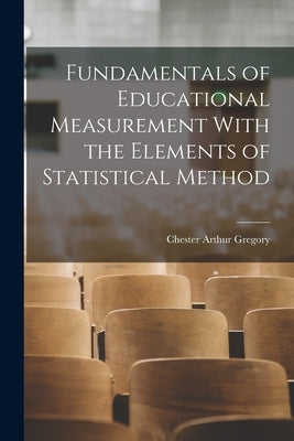 Fundamentals of Educational Measurement With the Elements of Statistical Method by Gregory, Chester Arthur
