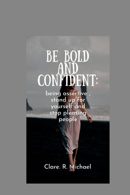 Be Bold and confident: being assertive, stand up for yourself and stop pleasing people by Michael, Clare R.