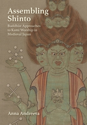 Assembling Shinto: Buddhist Approaches to Kami Worship in Medieval Japan by Andreeva, Anna