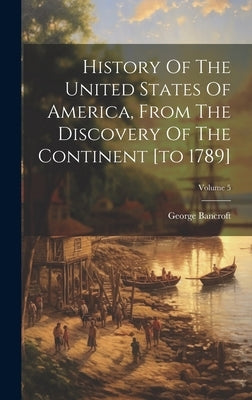 History Of The United States Of America, From The Discovery Of The Continent [to 1789]; Volume 5 by Bancroft, George