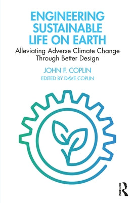 Engineering Sustainable Life on Earth: Alleviating Adverse Climate Change Through Better Design by Coplin, John