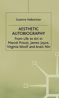 Aesthetic Autobiography: From Life to Art in Marcel Proust, James Joyce, Virginia Woolf and Anais Nin by Nalbantian, S.