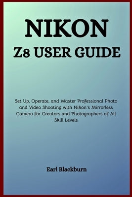 Nikon Z8 User Guide: Set Up, Operate, and Master Professional Photo and Video Shooting with Nikon's Mirrorless Camera for Creators and Photographers o by Blackburn, Earl