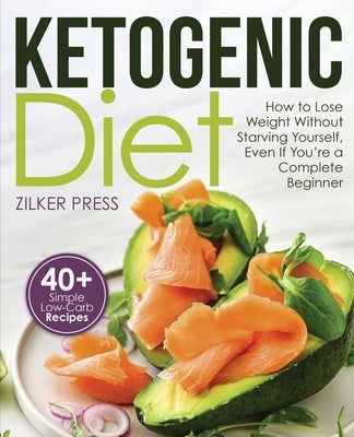 Ketogenic Diet: How to Lose Weight Without Starving Yourself, Even If You're a Complete Beginner: 40+ Simple Low-Carb Recipes and Meal Plan Included by Press, Zilker