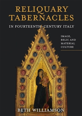 Reliquary Tabernacles in Fourteenth-Century Italy: Image, Relic and Material Culture by Williamson, Beth