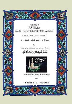 Tragedy of Fatima Daughter of Prophet Muhammed: Doubts Cast and Rebuttals by Al-Jibouri, Yasin T.
