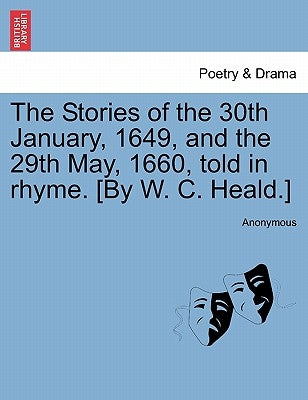 The Stories of the 30th January, 1649, and the 29th May, 1660, Told in Rhyme. [by W. C. Heald.] by Anonymous
