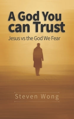 A God You Can Trust: Jesus vs the God We Fear by Wong, Steven