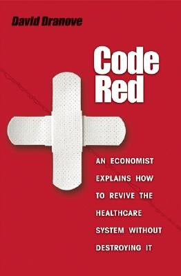 Code Red: An Economist Explains How to Revive the Healthcare System Without Destroying It by Dranove, David