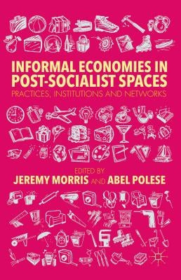 Informal Economies in Post-Socialist Spaces: Practices, Institutions and Networks by Morris, J.