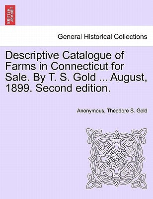 Descriptive Catalogue of Farms in Connecticut for Sale. by T. S. Gold ... August, 1899. Second Edition. by Anonymous