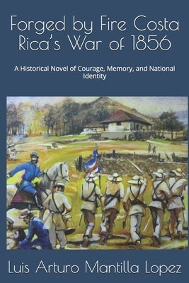 Forged by Fire Costa Rica's War of 1856: A Historical Novel of Courage, Memory, and National Identity by Mantilla, Luis Arturo